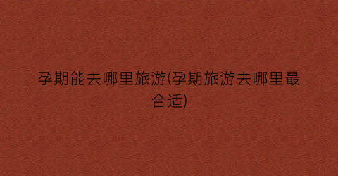 孕期能去哪里旅游(孕期旅游去哪里最合适)