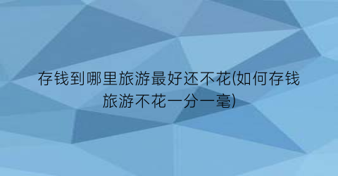 存钱到哪里旅游最好还不花(如何存钱旅游不花一分一毫)