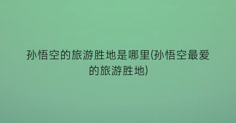 孙悟空的旅游胜地是哪里(孙悟空最爱的旅游胜地)