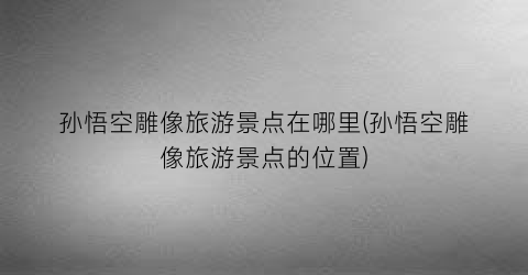 孙悟空雕像旅游景点在哪里(孙悟空雕像旅游景点的位置)
