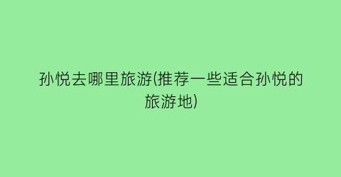 孙悦去哪里旅游(推荐一些适合孙悦的旅游地)