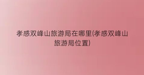 孝感双峰山旅游局在哪里(孝感双峰山旅游局位置)