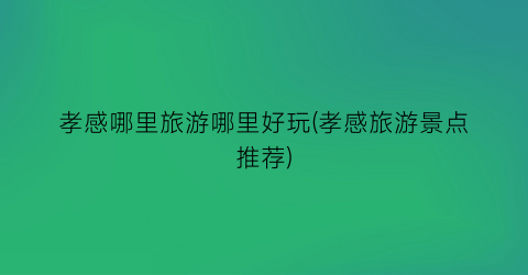 孝感哪里旅游哪里好玩(孝感旅游景点推荐)