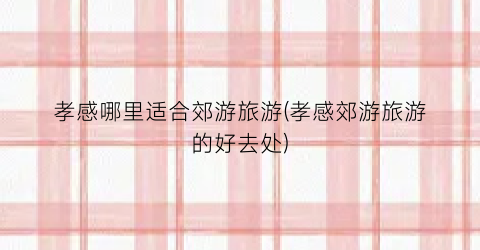 孝感哪里适合郊游旅游(孝感郊游旅游的好去处)
