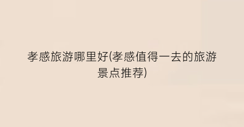孝感旅游哪里好(孝感值得一去的旅游景点推荐)