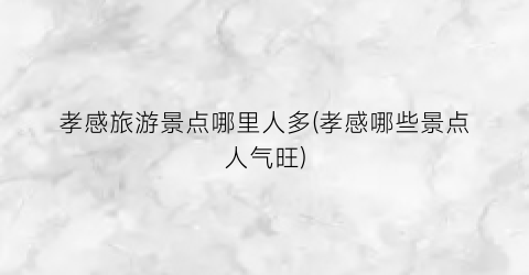 孝感旅游景点哪里人多(孝感哪些景点人气旺)