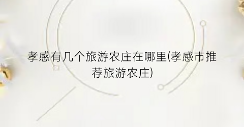 孝感有几个旅游农庄在哪里(孝感市推荐旅游农庄)