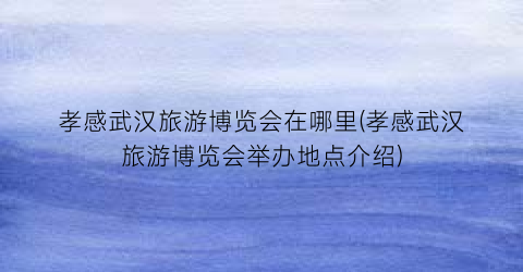 孝感武汉旅游博览会在哪里(孝感武汉旅游博览会举办地点介绍)