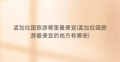 孟加拉国旅游哪里最便宜(孟加拉国旅游最便宜的地方有哪些)