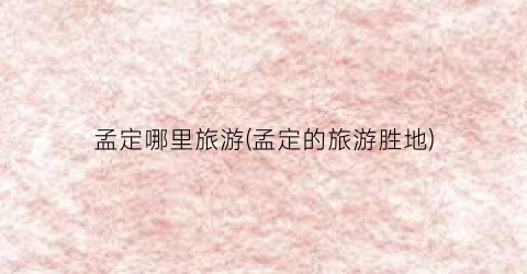 孟定哪里旅游(孟定的旅游胜地)