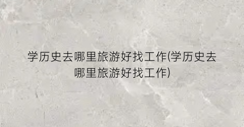 学历史去哪里旅游好找工作(学历史去哪里旅游好找工作)