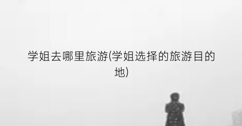 学姐去哪里旅游(学姐选择的旅游目的地)
