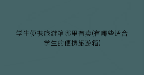 学生便携旅游箱哪里有卖(有哪些适合学生的便携旅游箱)