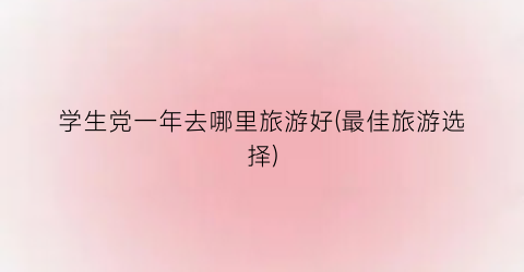 学生党一年去哪里旅游好(最佳旅游选择)