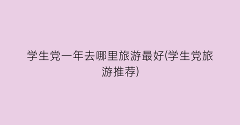 学生党一年去哪里旅游最好(学生党旅游推荐)