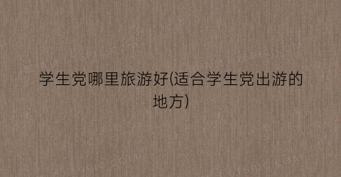 学生党哪里旅游好(适合学生党出游的地方)