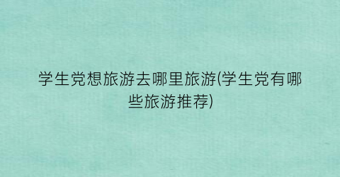 学生党想旅游去哪里旅游(学生党有哪些旅游推荐)