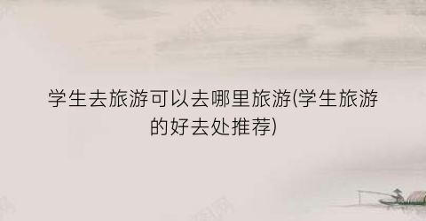 学生去旅游可以去哪里旅游(学生旅游的好去处推荐)