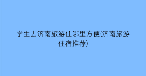 学生去济南旅游住哪里方便(济南旅游住宿推荐)