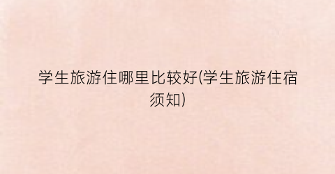 学生旅游住哪里比较好(学生旅游住宿须知)