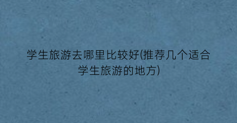 学生旅游去哪里比较好(推荐几个适合学生旅游的地方)