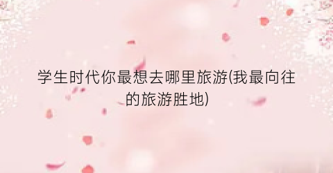 学生时代你最想去哪里旅游(我最向往的旅游胜地)