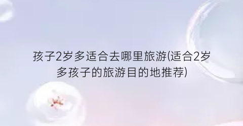 孩子2岁多适合去哪里旅游(适合2岁多孩子的旅游目的地推荐)