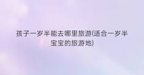 孩子一岁半能去哪里旅游(适合一岁半宝宝的旅游地)