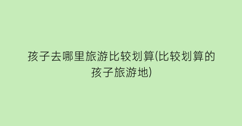 孩子去哪里旅游比较划算(比较划算的孩子旅游地)