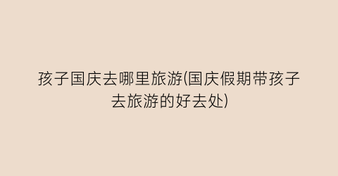 孩子国庆去哪里旅游(国庆假期带孩子去旅游的好去处)