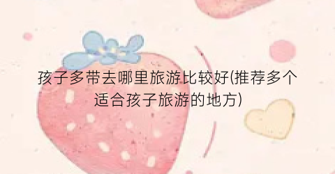 孩子多带去哪里旅游比较好(推荐多个适合孩子旅游的地方)