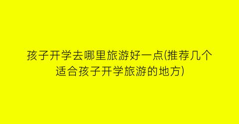 孩子开学去哪里旅游好一点(推荐几个适合孩子开学旅游的地方)