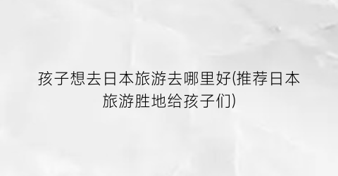 孩子想去日本旅游去哪里好(推荐日本旅游胜地给孩子们)