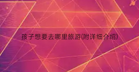 孩子想要去哪里旅游(附详细介绍)