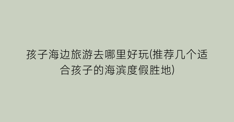 孩子海边旅游去哪里好玩(推荐几个适合孩子的海滨度假胜地)
