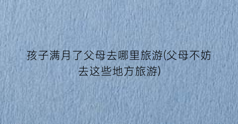 孩子满月了父母去哪里旅游(父母不妨去这些地方旅游)