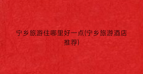宁乡旅游住哪里好一点(宁乡旅游酒店推荐)