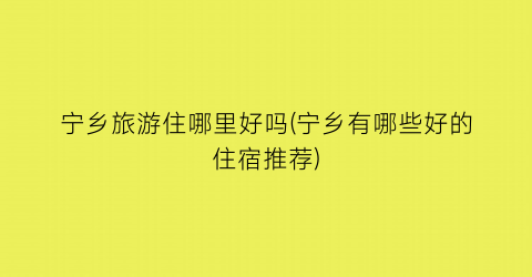 宁乡旅游住哪里好吗(宁乡有哪些好的住宿推荐)