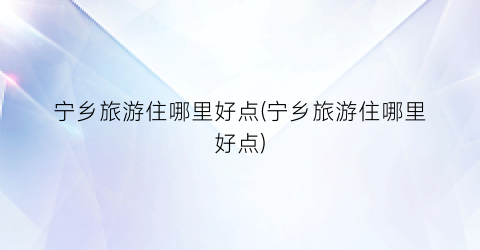 宁乡旅游住哪里好点(宁乡旅游住哪里好点)