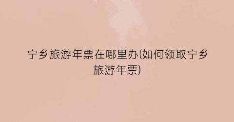 宁乡旅游年票在哪里办(如何领取宁乡旅游年票)