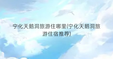 宁化天鹅洞旅游住哪里(宁化天鹅洞旅游住宿推荐)
