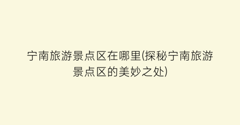 宁南旅游景点区在哪里(探秘宁南旅游景点区的美妙之处)