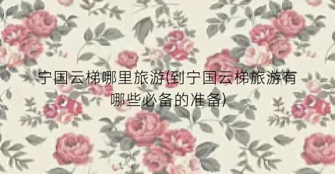 宁国云梯哪里旅游(到宁国云梯旅游有哪些必备的准备)