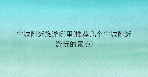 宁城附近旅游哪里(推荐几个宁城附近游玩的景点)
