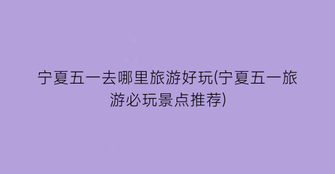 宁夏五一去哪里旅游好玩(宁夏五一旅游必玩景点推荐)