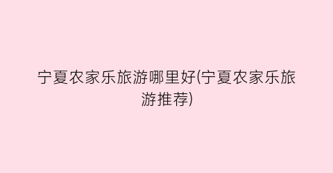 宁夏农家乐旅游哪里好(宁夏农家乐旅游推荐)