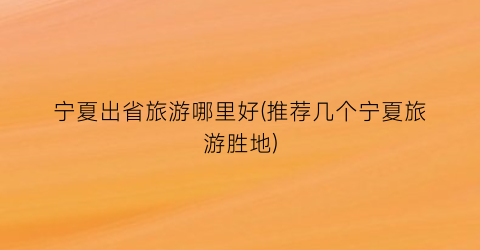 宁夏出省旅游哪里好(推荐几个宁夏旅游胜地)