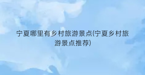宁夏哪里有乡村旅游景点(宁夏乡村旅游景点推荐)