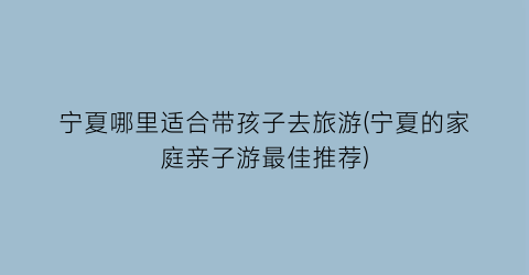 宁夏哪里适合带孩子去旅游(宁夏的家庭亲子游最佳推荐)