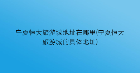 宁夏恒大旅游城地址在哪里(宁夏恒大旅游城的具体地址)